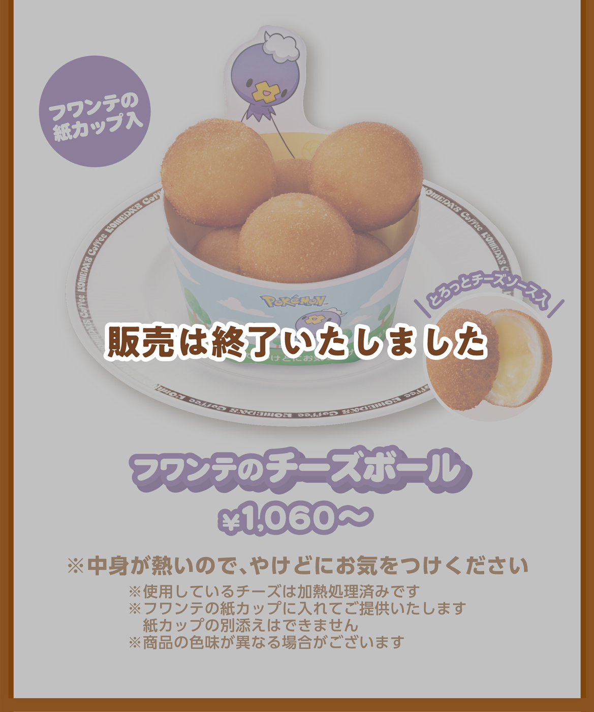フワンテの紙カップ入 フワンテのチーズボール ¥1,060〜 ※中身が熱いので、やけどにお気をつけください ※フワンテの紙カップに入れてご提供いたします紙カップの別添えはできません ※商品の色味が異なる場合がございます